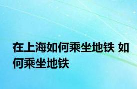 在上海如何乘坐地铁 如何乘坐地铁 
