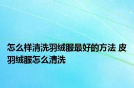 怎么样清洗羽绒服最好的方法 皮羽绒服怎么清洗 