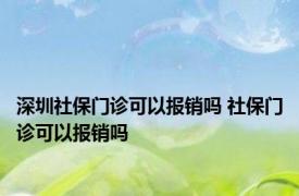 深圳社保门诊可以报销吗 社保门诊可以报销吗 