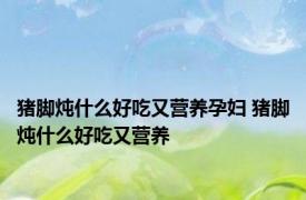 猪脚炖什么好吃又营养孕妇 猪脚炖什么好吃又营养 