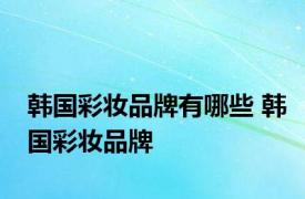 韩国彩妆品牌有哪些 韩国彩妆品牌 