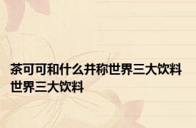 茶可可和什么并称世界三大饮料 世界三大饮料 