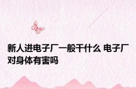 新人进电子厂一般干什么 电子厂对身体有害吗 