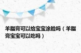 羊脂膏可以给宝宝涂脸吗（羊脂膏宝宝可以吃吗）