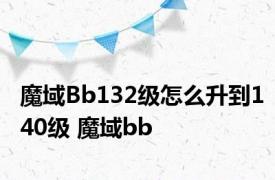 魔域Bb132级怎么升到140级 魔域bb 