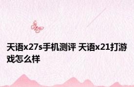 天语x27s手机测评 天语x21打游戏怎么样 