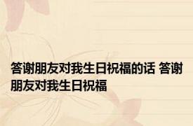 答谢朋友对我生日祝福的话 答谢朋友对我生日祝福 