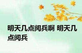 明天几点阅兵啊 明天几点阅兵 