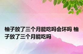 柚子放了三个月能吃吗会坏吗 柚子放了三个月能吃吗 