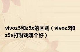 vivoz5和z5x的区别（vivoz5和z5x打游戏哪个好）