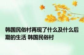 韩国民俗村再现了什么及什么后期的生活 韩国民俗村 