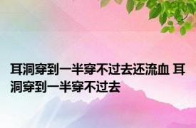 耳洞穿到一半穿不过去还流血 耳洞穿到一半穿不过去 