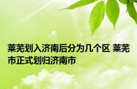 莱芜划入济南后分为几个区 莱芜市正式划归济南市 