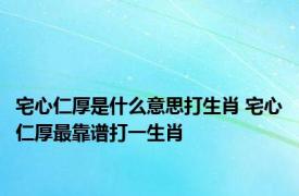 宅心仁厚是什么意思打生肖 宅心仁厚最靠谱打一生肖 