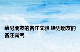 给男朋友的备注文雅 给男朋友的备注霸气 