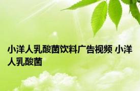 小洋人乳酸菌饮料广告视频 小洋人乳酸菌 