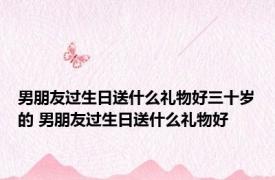 男朋友过生日送什么礼物好三十岁的 男朋友过生日送什么礼物好 