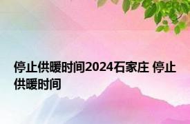 停止供暖时间2024石家庄 停止供暖时间 