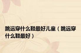 跳远穿什么鞋最好儿童（跳远穿什么鞋最好）