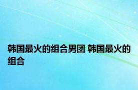 韩国最火的组合男团 韩国最火的组合 