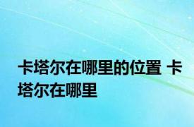 卡塔尔在哪里的位置 卡塔尔在哪里 