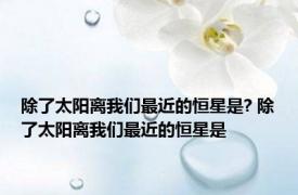 除了太阳离我们最近的恒星是? 除了太阳离我们最近的恒星是 