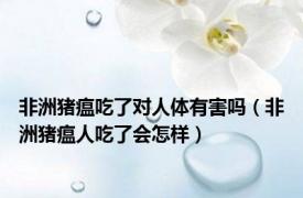 非洲猪瘟吃了对人体有害吗（非洲猪瘟人吃了会怎样）