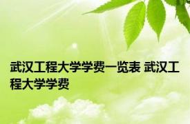 武汉工程大学学费一览表 武汉工程大学学费 