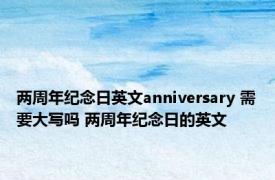 两周年纪念日英文anniversary 需要大写吗 两周年纪念日的英文 