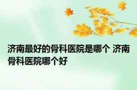 济南最好的骨科医院是哪个 济南骨科医院哪个好 