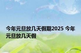 今年元旦放几天假期2025 今年元旦放几天假 