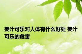 姜汁可乐对人体有什么好处 姜汁可乐的危害 