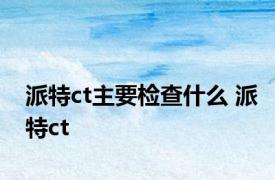 派特ct主要检查什么 派特ct 