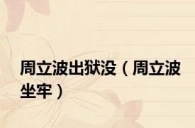 周立波出狱没（周立波坐牢）