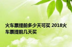 火车票提前多少天可买 2018火车票提前几天买 