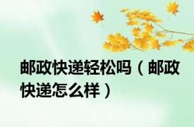 邮政快递轻松吗（邮政快递怎么样）