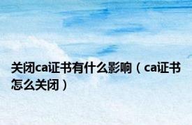 关闭ca证书有什么影响（ca证书怎么关闭）