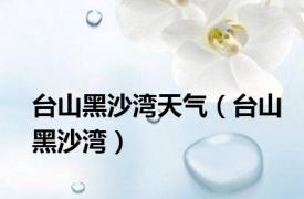 台山黑沙湾天气（台山黑沙湾）
