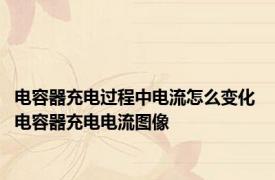 电容器充电过程中电流怎么变化 电容器充电电流图像 