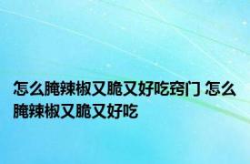 怎么腌辣椒又脆又好吃窍门 怎么腌辣椒又脆又好吃 