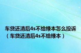 车贷还清后4s不给绿本怎么投诉（车贷还清后4s不给绿本）