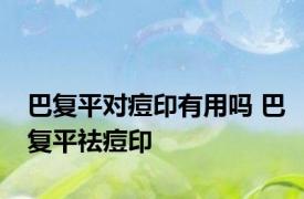 巴复平对痘印有用吗 巴复平祛痘印 