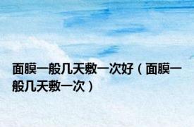 面膜一般几天敷一次好（面膜一般几天敷一次）