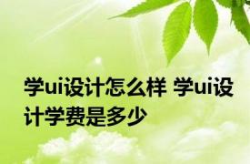 学ui设计怎么样 学ui设计学费是多少 