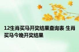 12生肖买马开奖结果查询表 生肖买马今晚开奖结果 