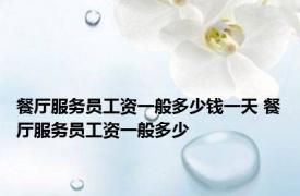 餐厅服务员工资一般多少钱一天 餐厅服务员工资一般多少 