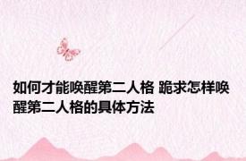 如何才能唤醒第二人格 跪求怎样唤醒第二人格的具体方法