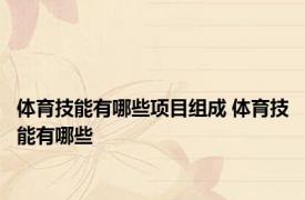 体育技能有哪些项目组成 体育技能有哪些