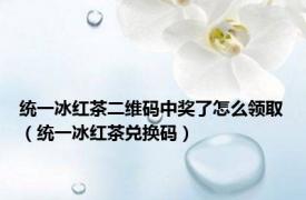 统一冰红茶二维码中奖了怎么领取（统一冰红茶兑换码）