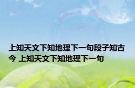 上知天文下知地理下一句段子知古今 上知天文下知地理下一句 